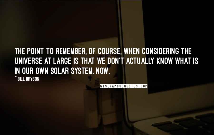 Bill Bryson Quotes: The point to remember, of course, when considering the universe at large is that we don't actually know what is in our own solar system. Now,