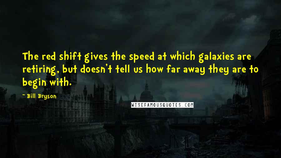 Bill Bryson Quotes: The red shift gives the speed at which galaxies are retiring, but doesn't tell us how far away they are to begin with.