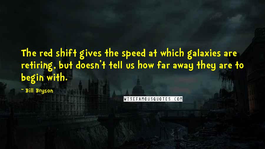 Bill Bryson Quotes: The red shift gives the speed at which galaxies are retiring, but doesn't tell us how far away they are to begin with.