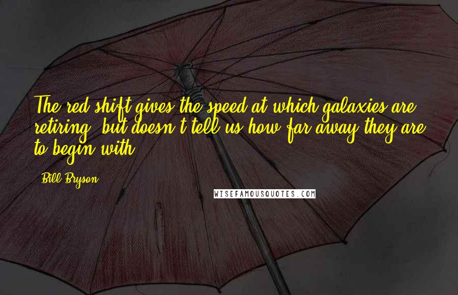 Bill Bryson Quotes: The red shift gives the speed at which galaxies are retiring, but doesn't tell us how far away they are to begin with.