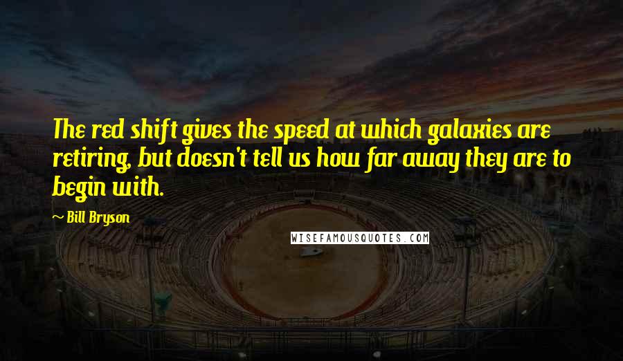 Bill Bryson Quotes: The red shift gives the speed at which galaxies are retiring, but doesn't tell us how far away they are to begin with.