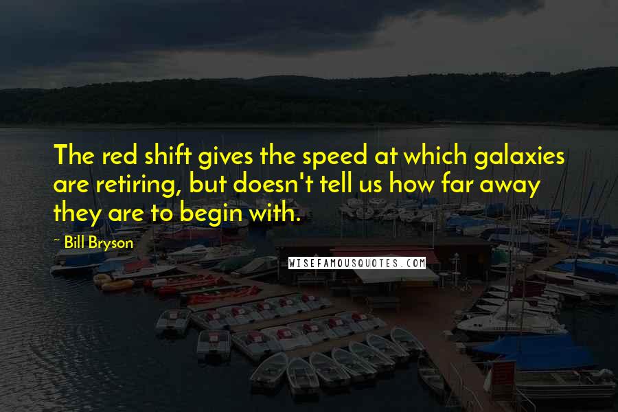 Bill Bryson Quotes: The red shift gives the speed at which galaxies are retiring, but doesn't tell us how far away they are to begin with.