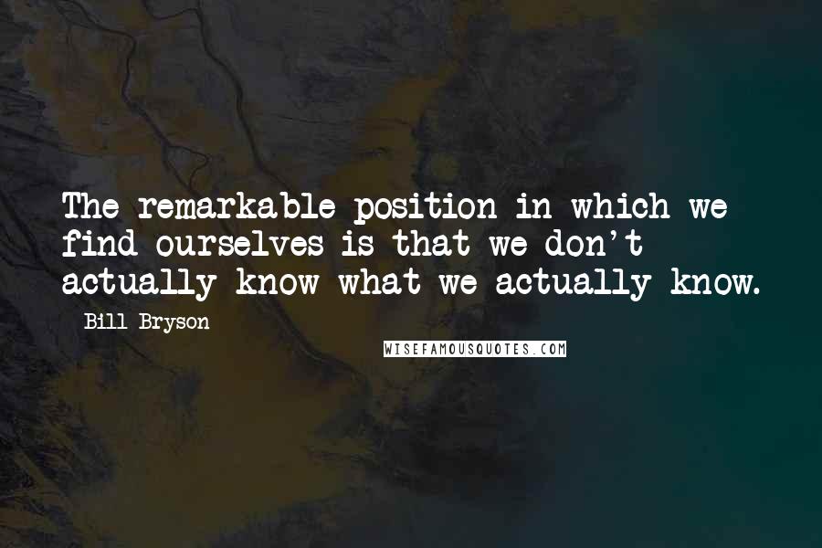 Bill Bryson Quotes: The remarkable position in which we find ourselves is that we don't actually know what we actually know.