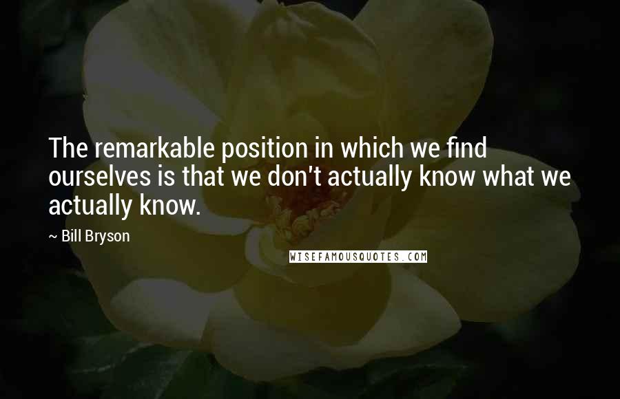 Bill Bryson Quotes: The remarkable position in which we find ourselves is that we don't actually know what we actually know.