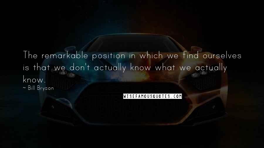 Bill Bryson Quotes: The remarkable position in which we find ourselves is that we don't actually know what we actually know.