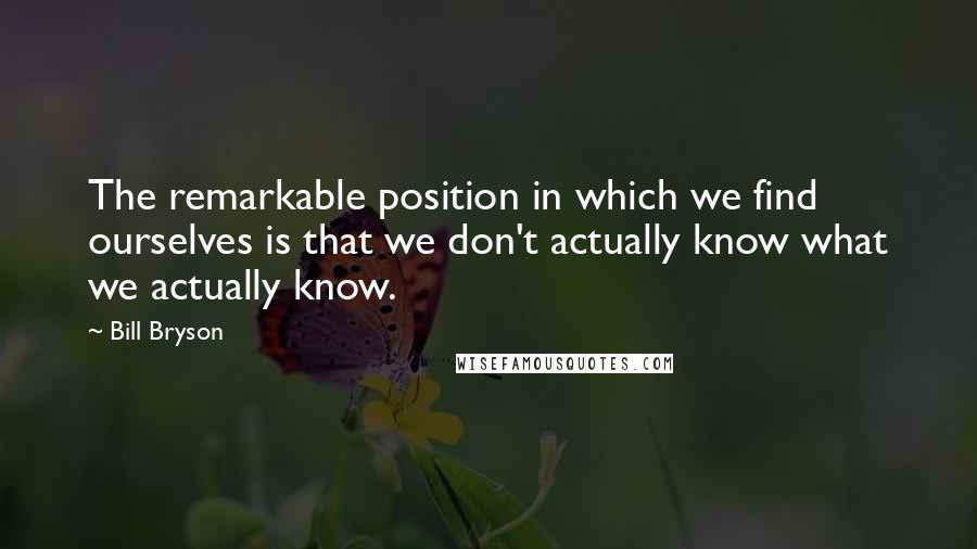 Bill Bryson Quotes: The remarkable position in which we find ourselves is that we don't actually know what we actually know.
