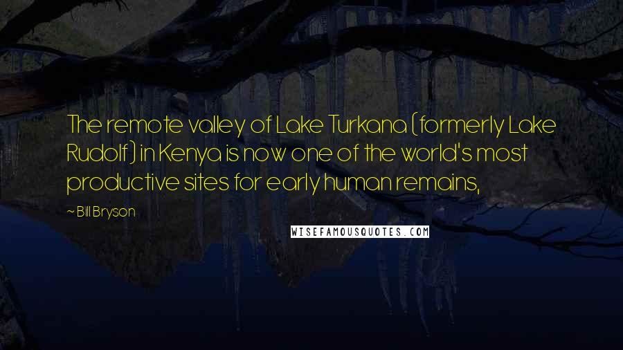 Bill Bryson Quotes: The remote valley of Lake Turkana (formerly Lake Rudolf) in Kenya is now one of the world's most productive sites for early human remains,
