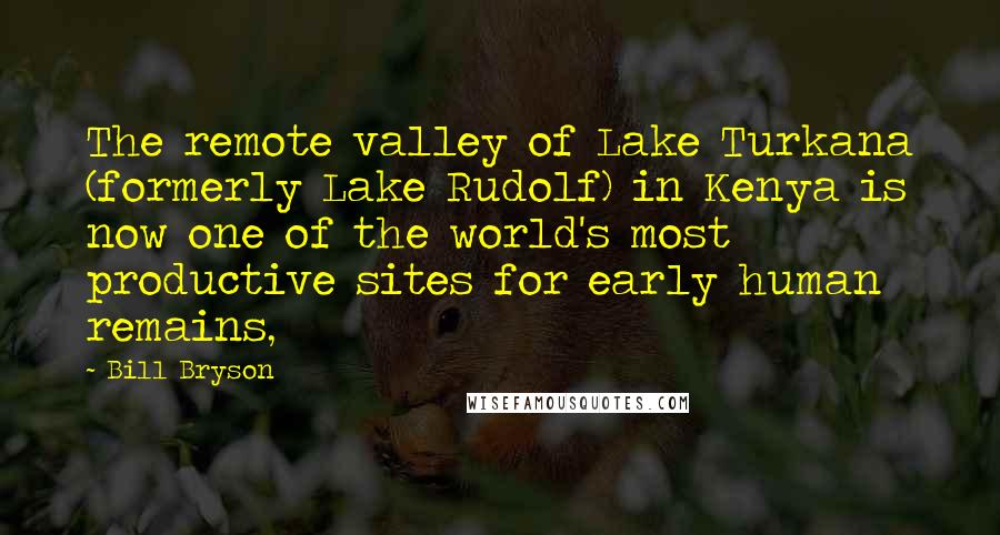 Bill Bryson Quotes: The remote valley of Lake Turkana (formerly Lake Rudolf) in Kenya is now one of the world's most productive sites for early human remains,