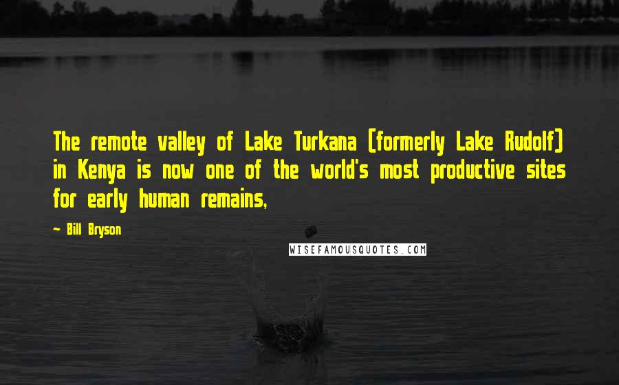 Bill Bryson Quotes: The remote valley of Lake Turkana (formerly Lake Rudolf) in Kenya is now one of the world's most productive sites for early human remains,