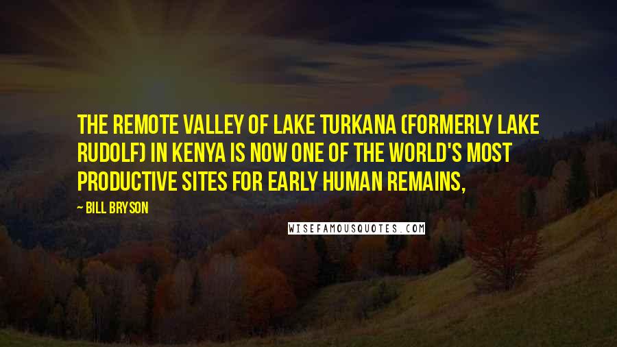 Bill Bryson Quotes: The remote valley of Lake Turkana (formerly Lake Rudolf) in Kenya is now one of the world's most productive sites for early human remains,