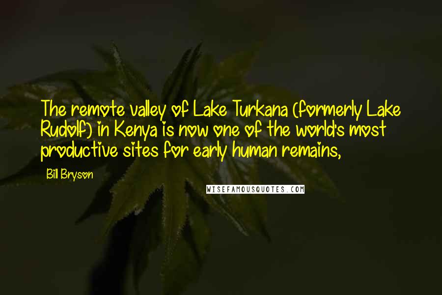 Bill Bryson Quotes: The remote valley of Lake Turkana (formerly Lake Rudolf) in Kenya is now one of the world's most productive sites for early human remains,