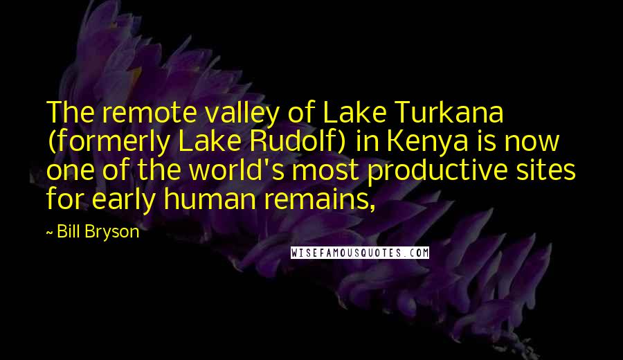 Bill Bryson Quotes: The remote valley of Lake Turkana (formerly Lake Rudolf) in Kenya is now one of the world's most productive sites for early human remains,