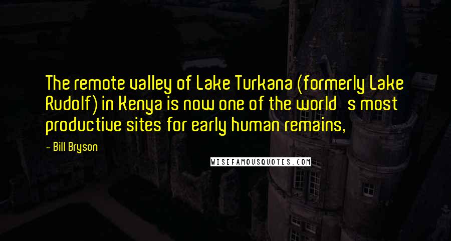 Bill Bryson Quotes: The remote valley of Lake Turkana (formerly Lake Rudolf) in Kenya is now one of the world's most productive sites for early human remains,