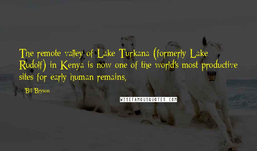 Bill Bryson Quotes: The remote valley of Lake Turkana (formerly Lake Rudolf) in Kenya is now one of the world's most productive sites for early human remains,