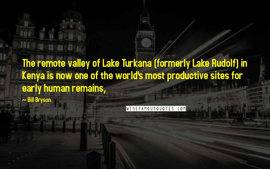 Bill Bryson Quotes: The remote valley of Lake Turkana (formerly Lake Rudolf) in Kenya is now one of the world's most productive sites for early human remains,