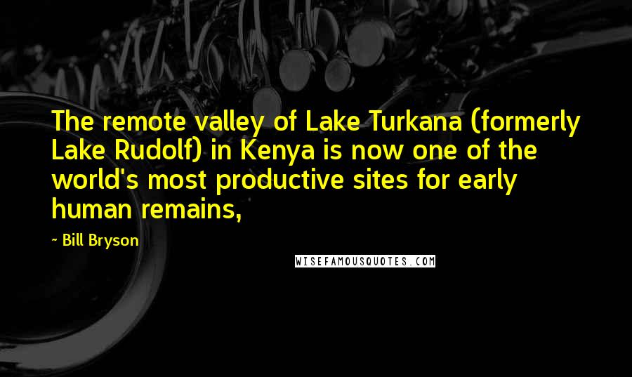 Bill Bryson Quotes: The remote valley of Lake Turkana (formerly Lake Rudolf) in Kenya is now one of the world's most productive sites for early human remains,