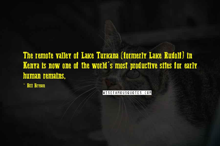 Bill Bryson Quotes: The remote valley of Lake Turkana (formerly Lake Rudolf) in Kenya is now one of the world's most productive sites for early human remains,