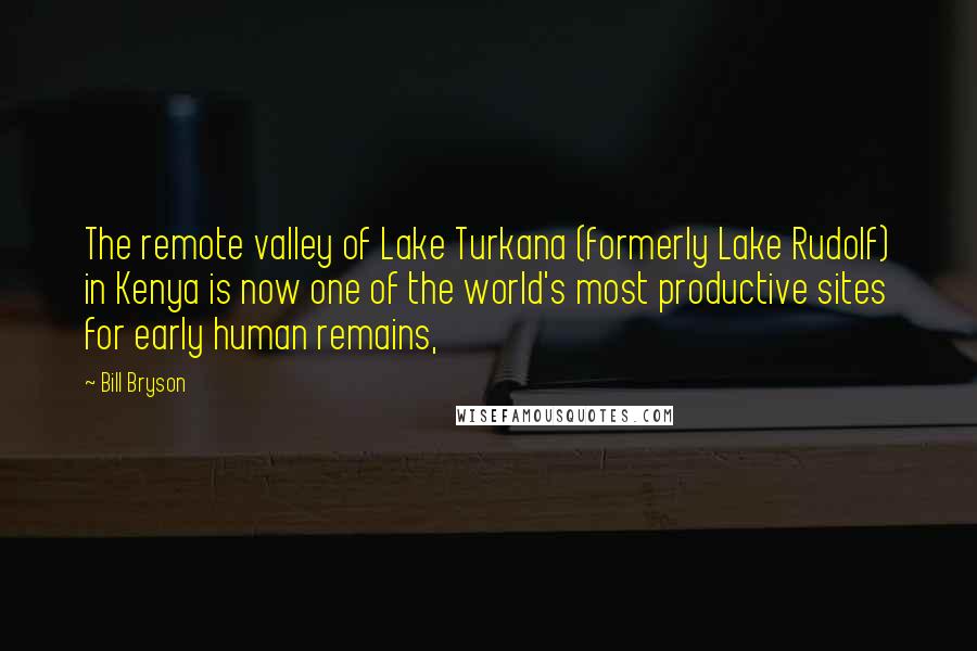 Bill Bryson Quotes: The remote valley of Lake Turkana (formerly Lake Rudolf) in Kenya is now one of the world's most productive sites for early human remains,