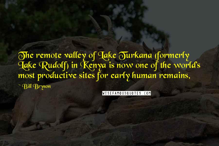 Bill Bryson Quotes: The remote valley of Lake Turkana (formerly Lake Rudolf) in Kenya is now one of the world's most productive sites for early human remains,
