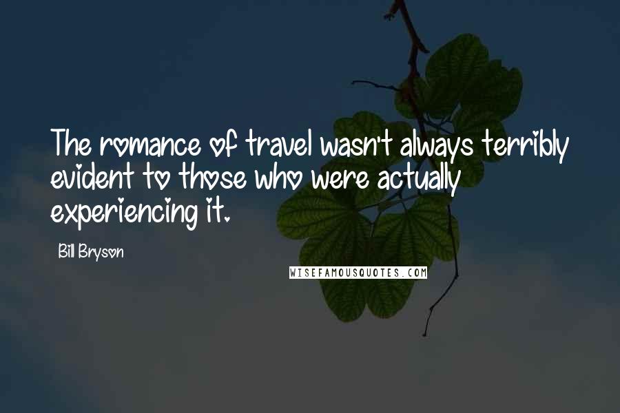 Bill Bryson Quotes: The romance of travel wasn't always terribly evident to those who were actually experiencing it.