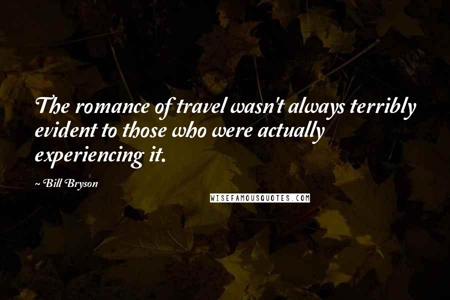 Bill Bryson Quotes: The romance of travel wasn't always terribly evident to those who were actually experiencing it.