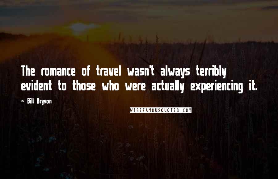 Bill Bryson Quotes: The romance of travel wasn't always terribly evident to those who were actually experiencing it.