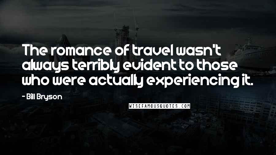 Bill Bryson Quotes: The romance of travel wasn't always terribly evident to those who were actually experiencing it.