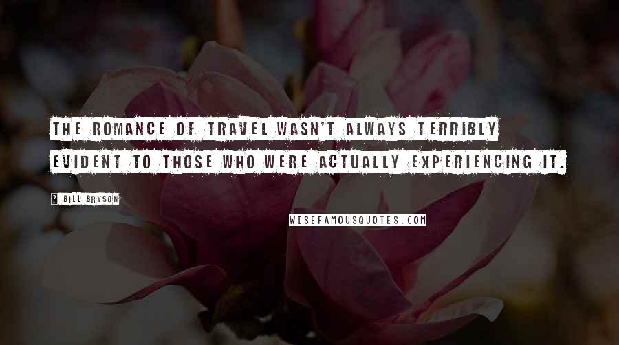 Bill Bryson Quotes: The romance of travel wasn't always terribly evident to those who were actually experiencing it.