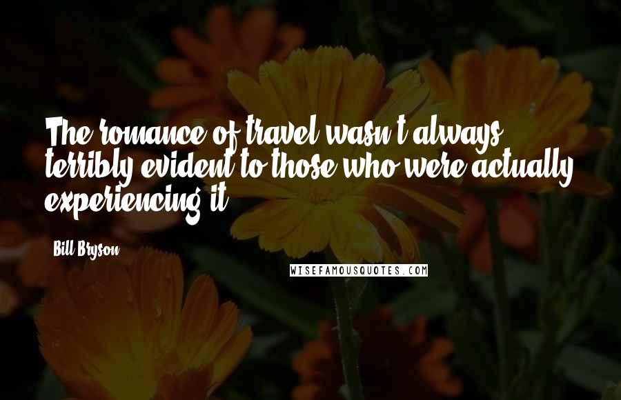 Bill Bryson Quotes: The romance of travel wasn't always terribly evident to those who were actually experiencing it.