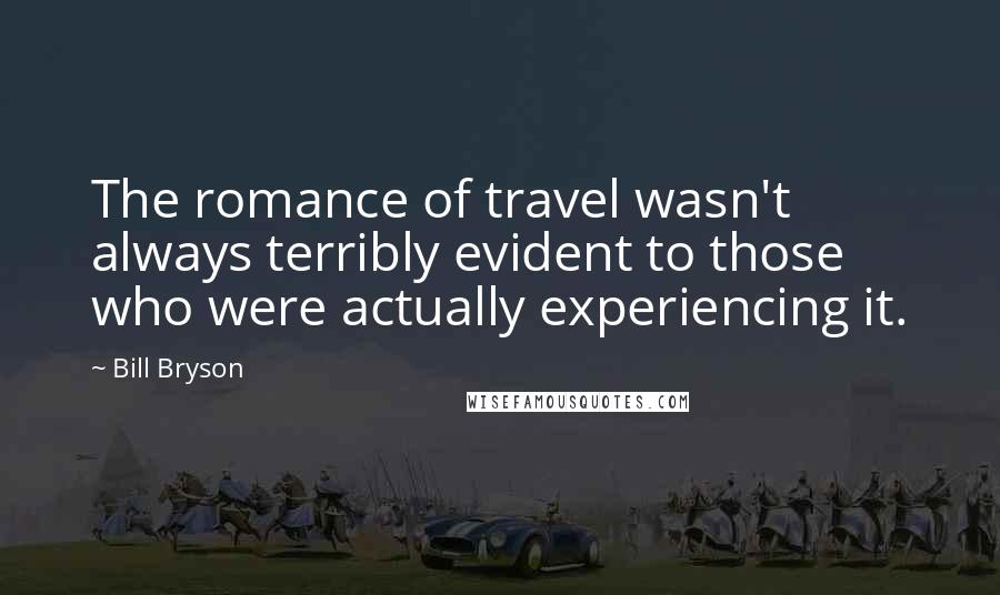 Bill Bryson Quotes: The romance of travel wasn't always terribly evident to those who were actually experiencing it.