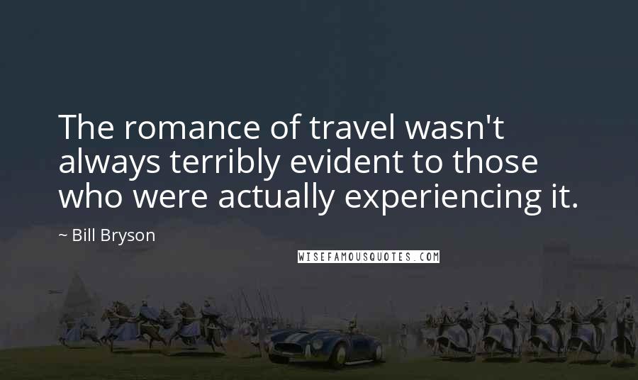 Bill Bryson Quotes: The romance of travel wasn't always terribly evident to those who were actually experiencing it.