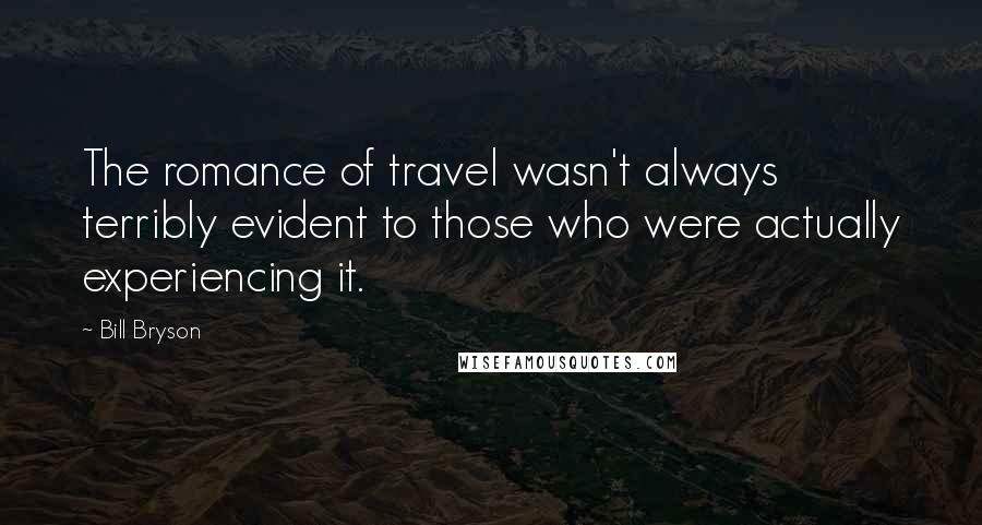 Bill Bryson Quotes: The romance of travel wasn't always terribly evident to those who were actually experiencing it.