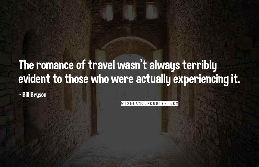 Bill Bryson Quotes: The romance of travel wasn't always terribly evident to those who were actually experiencing it.