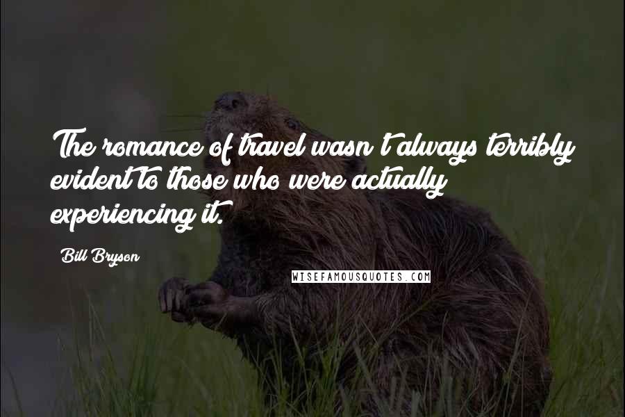 Bill Bryson Quotes: The romance of travel wasn't always terribly evident to those who were actually experiencing it.