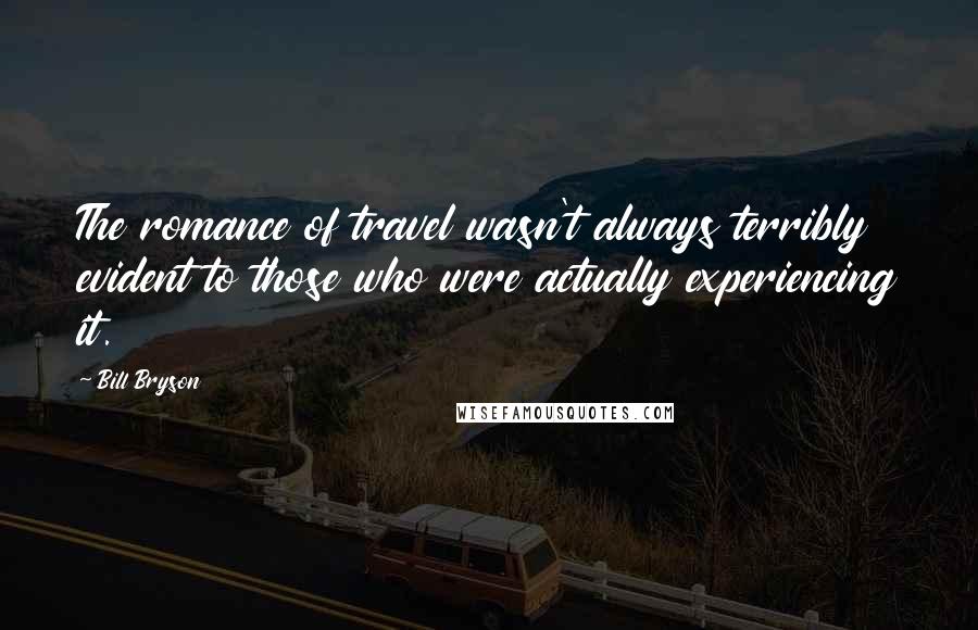 Bill Bryson Quotes: The romance of travel wasn't always terribly evident to those who were actually experiencing it.