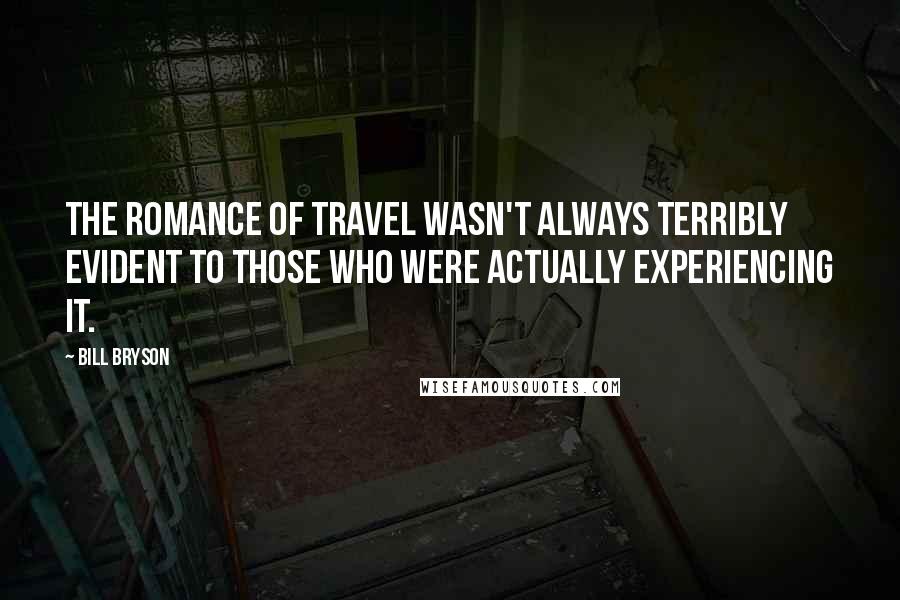 Bill Bryson Quotes: The romance of travel wasn't always terribly evident to those who were actually experiencing it.