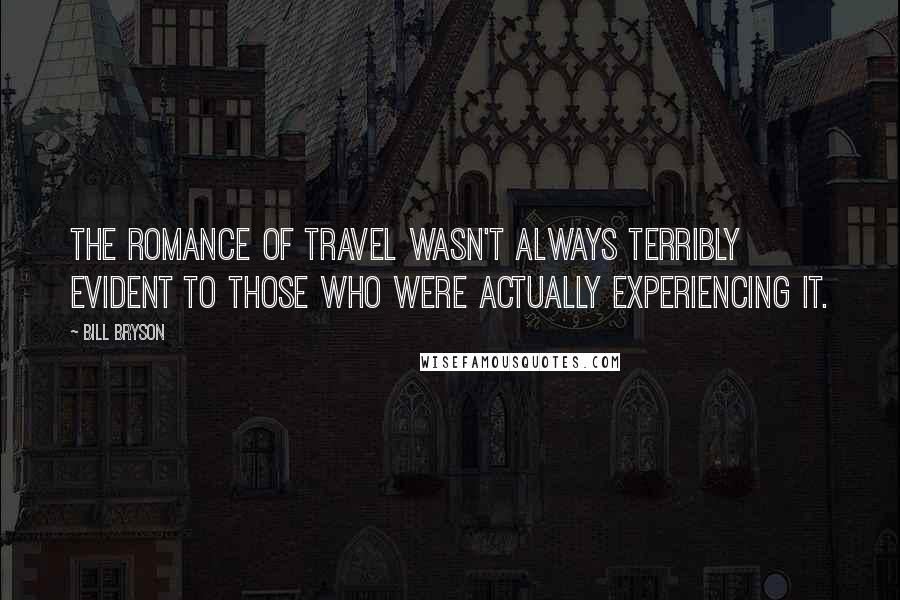 Bill Bryson Quotes: The romance of travel wasn't always terribly evident to those who were actually experiencing it.