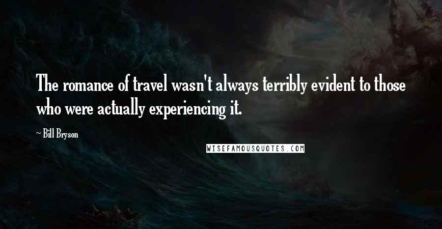 Bill Bryson Quotes: The romance of travel wasn't always terribly evident to those who were actually experiencing it.