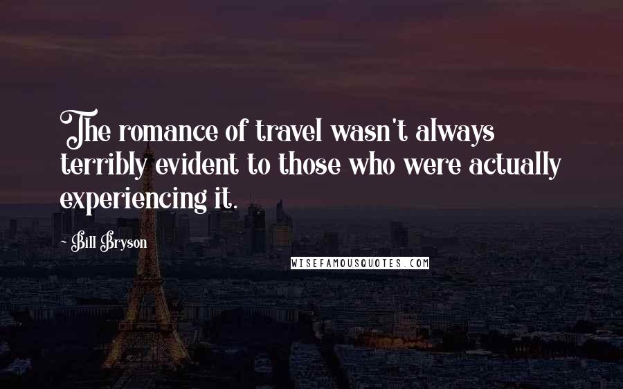 Bill Bryson Quotes: The romance of travel wasn't always terribly evident to those who were actually experiencing it.