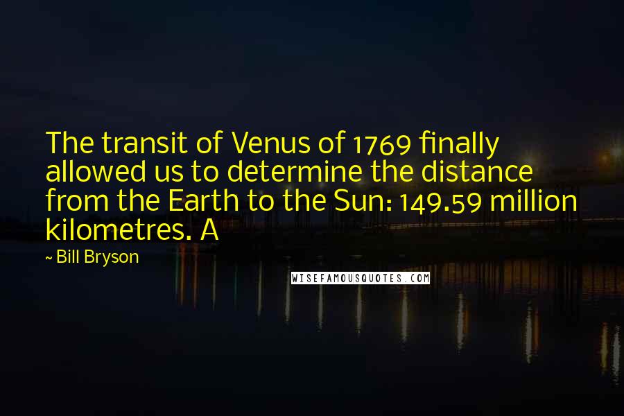 Bill Bryson Quotes: The transit of Venus of 1769 finally allowed us to determine the distance from the Earth to the Sun: 149.59 million kilometres. A