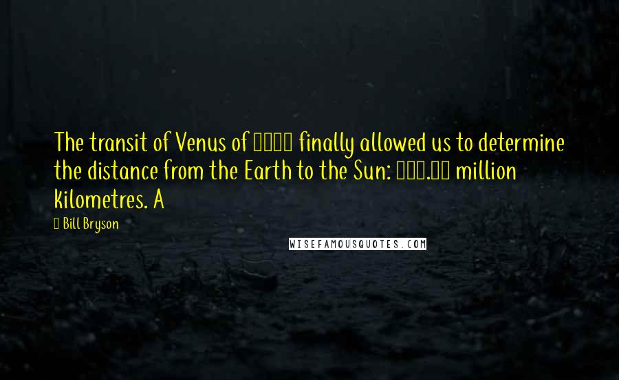 Bill Bryson Quotes: The transit of Venus of 1769 finally allowed us to determine the distance from the Earth to the Sun: 149.59 million kilometres. A