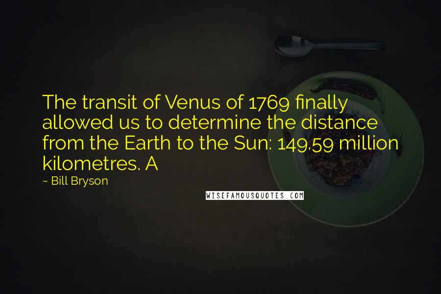 Bill Bryson Quotes: The transit of Venus of 1769 finally allowed us to determine the distance from the Earth to the Sun: 149.59 million kilometres. A
