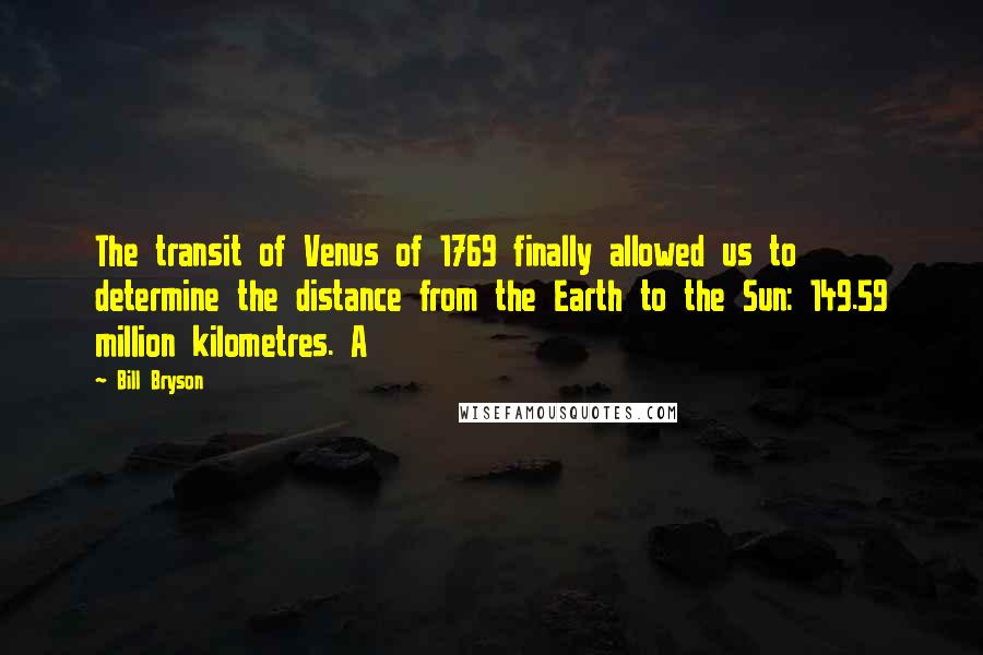 Bill Bryson Quotes: The transit of Venus of 1769 finally allowed us to determine the distance from the Earth to the Sun: 149.59 million kilometres. A