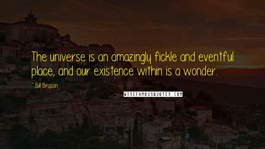 Bill Bryson Quotes: The universe is an amazingly fickle and eventful place, and our existence within is a wonder.