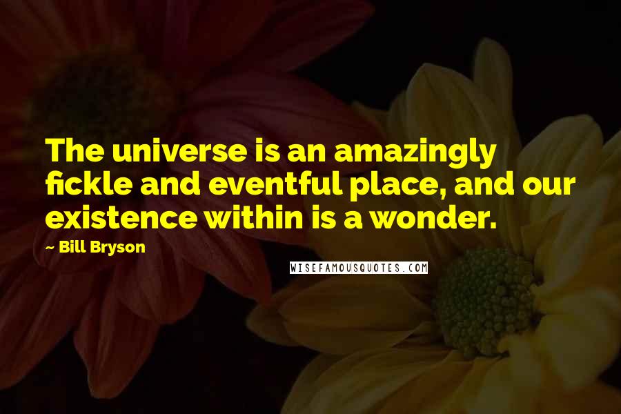 Bill Bryson Quotes: The universe is an amazingly fickle and eventful place, and our existence within is a wonder.