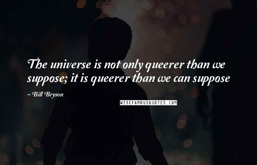 Bill Bryson Quotes: The universe is not only queerer than we suppose; it is queerer than we can suppose