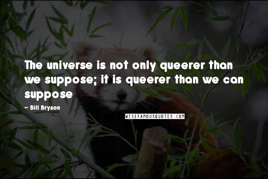 Bill Bryson Quotes: The universe is not only queerer than we suppose; it is queerer than we can suppose