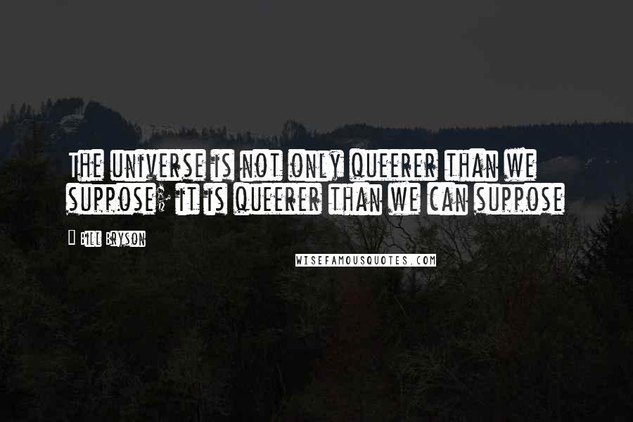 Bill Bryson Quotes: The universe is not only queerer than we suppose; it is queerer than we can suppose