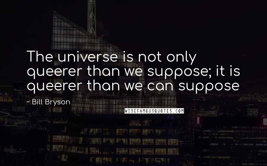 Bill Bryson Quotes: The universe is not only queerer than we suppose; it is queerer than we can suppose