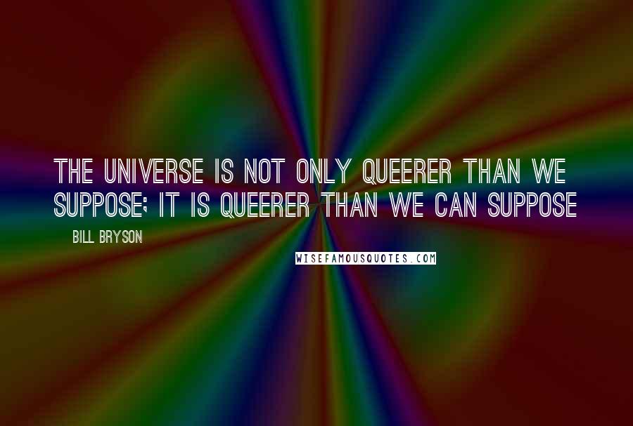 Bill Bryson Quotes: The universe is not only queerer than we suppose; it is queerer than we can suppose